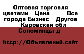 Оптовая торговля цветами › Цена ­ 25 - Все города Бизнес » Другое   . Кировская обл.,Соломинцы д.